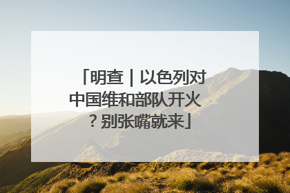 明查｜以色列对中国维和部队开火？别张嘴就来