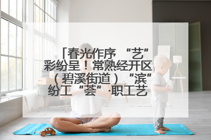 春光作序 “艺”彩纷呈！常熟经开区（碧溪街道）“滨”纷工“荟”·职工艺课堂点亮春日时光