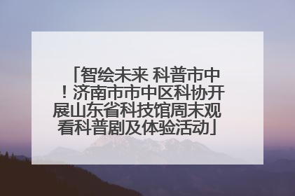 智绘未来 科普市中！济南市市中区科协开展山东省科技馆周末观看科普剧及体验活动