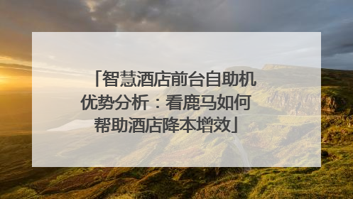 智慧酒店前台自助机优势分析：看鹿马如何帮助酒店降本增效