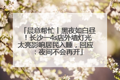 晨意帮忙丨黑夜如白昼！长沙一4s店外墙灯光太亮影响居民入睡，回应：夜间不会再开