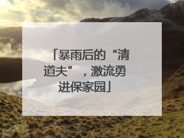 暴雨后的“清道夫”，激流勇进保家园