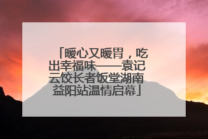 暖心又暖胃，吃出幸福味——袁记云饺长者饭堂湖南益阳站温情启幕