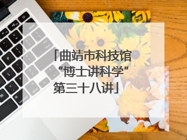 曲靖市科技馆“博士讲科学”第三十八讲