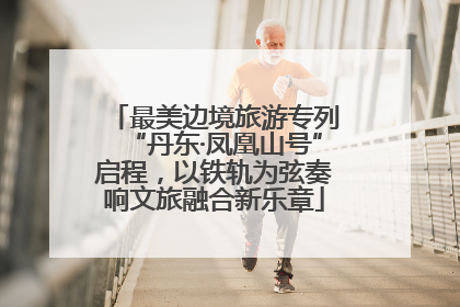 最美边境旅游专列“丹东·凤凰山号”启程，以铁轨为弦奏响文旅融合新乐章