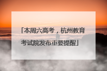 本周六高考，杭州教育考试院发布重要提醒