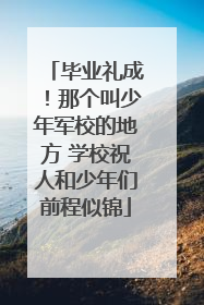 毕业礼成！那个叫少年军校的地方 学校祝人和少年们前程似锦
