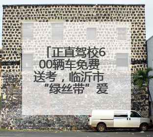 正直驾校600辆车免费送考，临沂市“绿丝带”爱心送考活动启动