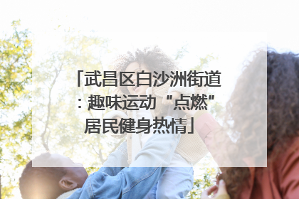 武昌区白沙洲街道：趣味运动“点燃”居民健身热情