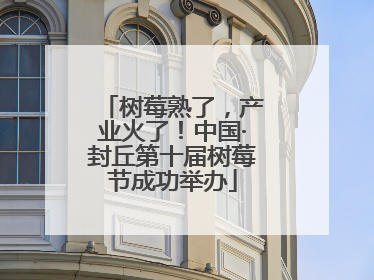 树莓熟了，产业火了！中国·封丘第十届树莓节成功举办