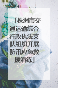 株洲市交通运输综合行政执法支队组织开展防汛应急救援演练