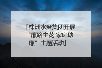 株洲水务集团开展“廉路生花 家庭助廉”主题活动