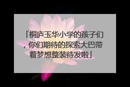 桐庐玉华小学的孩子们，你们期待的探索大巴带着梦想整装待发啦