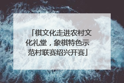 棋文化走进农村文化礼堂，象棋特色示范村联赛绍兴开赛