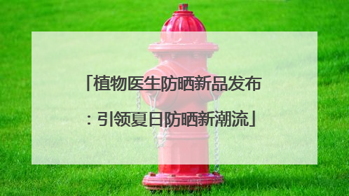 植物医生防晒新品发布：引领夏日防晒新潮流