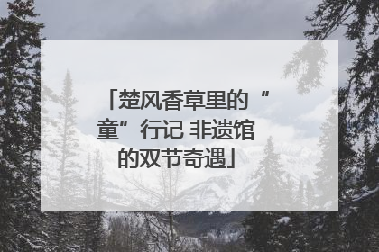 楚风香草里的“童”行记 非遗馆的双节奇遇