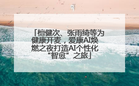 檀健次、张雨绮等为健康开麦，爱康AI焕燃之夜打造AI个性化“智愈”之旅