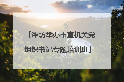 潍坊举办市直机关党组织书记专题培训班