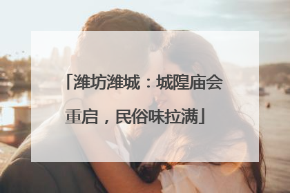 潍坊潍城：城隍庙会重启，民俗味拉满