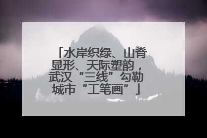 水岸织绿、山脊显形、天际塑韵，武汉“三线”勾勒城市“工笔画”