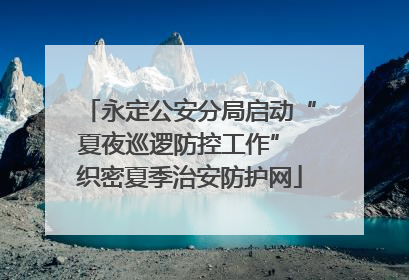 永定公安分局启动“夏夜巡逻防控工作” 织密夏季治安防护网