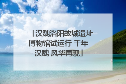 汉魏洛阳故城遗址博物馆试运行 千年汉魏 风华再现