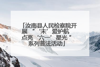 汝南县人民检察院开展 “‘未’爱护航 点亮‘六一’星光 ”系列普法活动