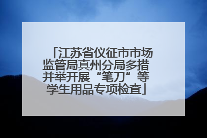 江苏省仪征市市场监管局真州分局多措并举开展“笔刀”等学生用品专项检查