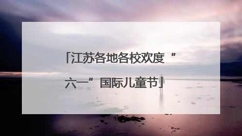 江苏各地各校欢度“六一”国际儿童节