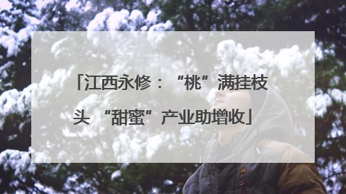 江西永修：“桃”满挂枝头 “甜蜜”产业助增收