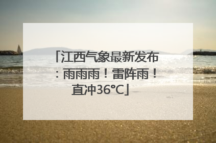 江西气象最新发布：雨雨雨！雷阵雨！直冲36°C