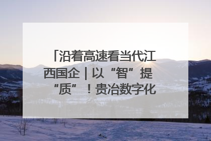沿着高速看当代江西国企｜以“智”提“质”！贵冶数字化转型迈出新步伐