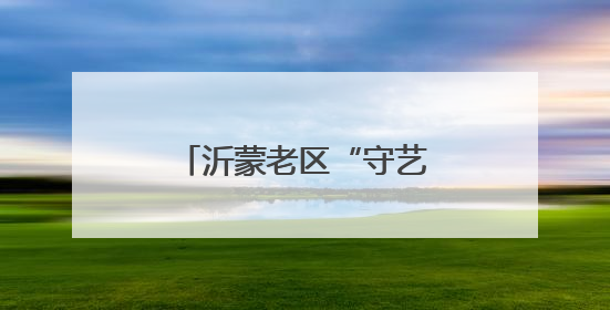 沂蒙老区“守艺人”的文化匠心