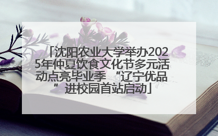 沈阳农业大学举办2025年仲夏饮食文化节多元活动点亮毕业季 “辽宁优品”进校园首站启动