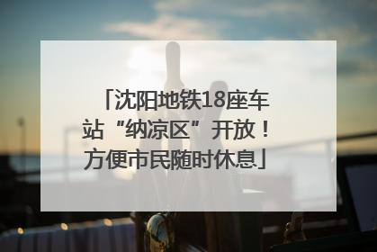 沈阳地铁18座车站“纳凉区”开放！方便市民随时休息