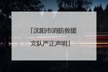 沈阳市消防救援支队严正声明