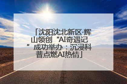 沈阳沈北新区·辉山领创“AI奇遇记”成功举办：沉浸科普点燃AI热情