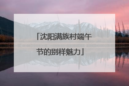 沈阳满族村端午节的别样魅力