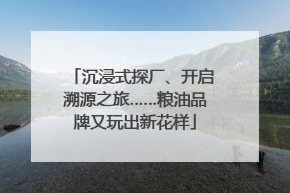 沉浸式探厂、开启溯源之旅……粮油品牌又玩出新花样