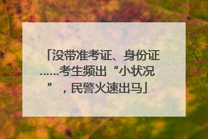 没带准考证、身份证……考生频出“小状况”，民警火速出马
