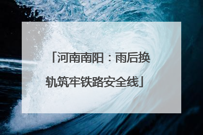 河南南阳：雨后换轨筑牢铁路安全线