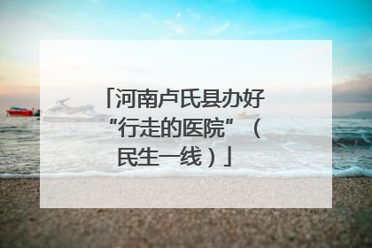 河南卢氏县办好“行走的医院”（民生一线）