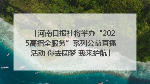 河南日报社将举办“2025高招全服务”系列公益直播活动 你去圆梦 我来护航