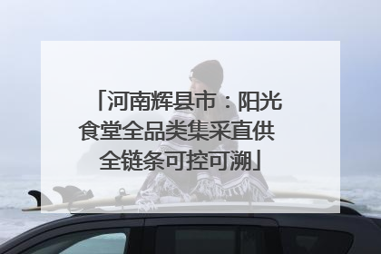 河南辉县市：阳光食堂全品类集采直供 全链条可控可溯