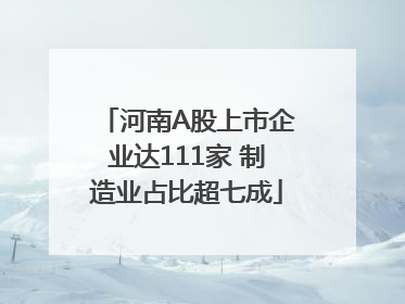 河南A股上市企业达111家 制造业占比超七成