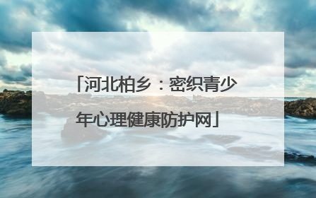 河北柏乡：密织青少年心理健康防护网