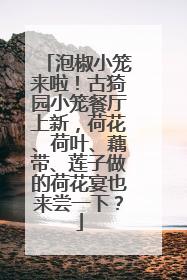 泡椒小笼来啦！古猗园小笼餐厅上新，荷花、荷叶、藕带、莲子做的荷花宴也来尝一下？