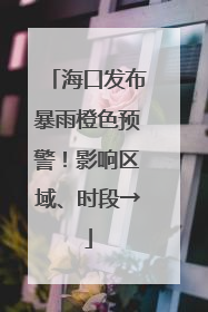 海口发布暴雨橙色预警！影响区域、时段→