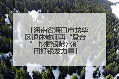 海南省海口市龙华区退休教师再“登台” 挖掘银龄富矿 用好银发力量