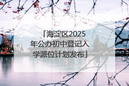 海淀区2025年公办初中登记入学派位计划发布